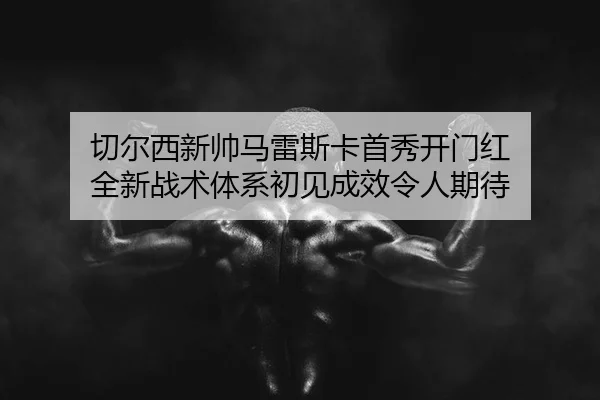 切尔西新帅马雷斯卡首秀开门红 全新战术体系初见成效令人期待